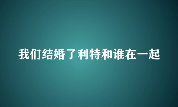 我们结婚了利特和谁在一起