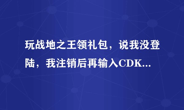 玩战地之王领礼包，说我没登陆，我注销后再输入CDKEY领取就提示说我已经领了，腾讯真他妈假？