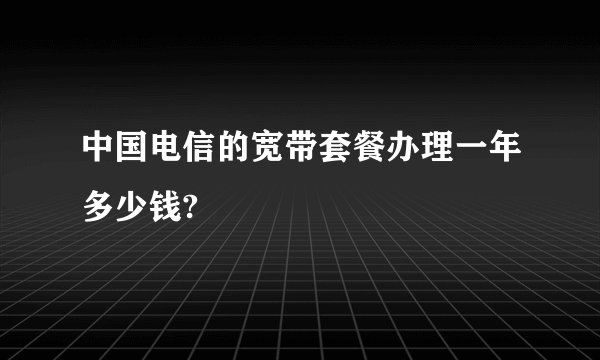 中国电信的宽带套餐办理一年多少钱?