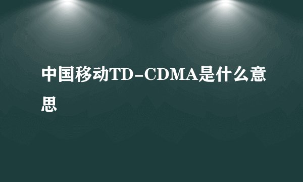 中国移动TD-CDMA是什么意思