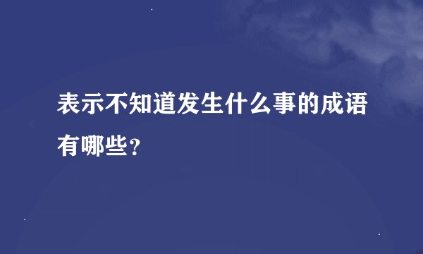 表示不知道发生什么事的成语有哪些？