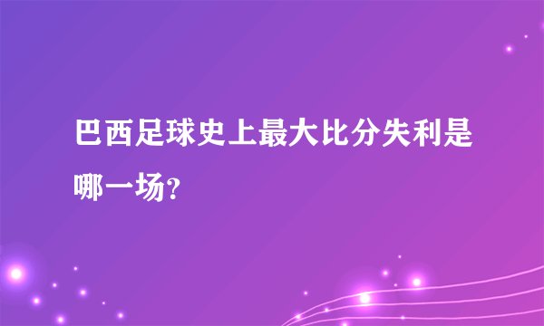 巴西足球史上最大比分失利是哪一场？