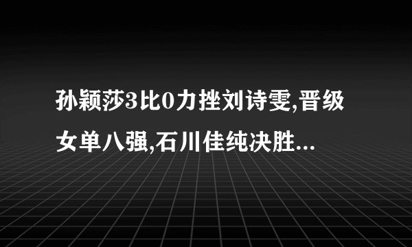 孙颖莎3比0力挫刘诗雯,晋级女单八强,石川佳纯决胜局轰11比1
