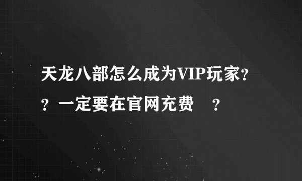 天龙八部怎么成为VIP玩家？？一定要在官网充费嚒？