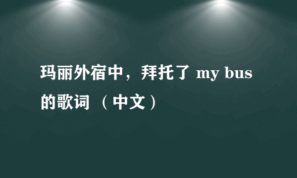 玛丽外宿中，拜托了 my bus的歌词 （中文）