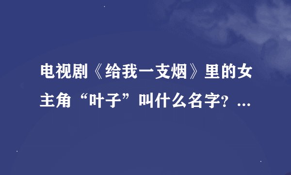 电视剧《给我一支烟》里的女主角“叶子”叫什么名字？叶子性格怎样？为什么我喜欢她？