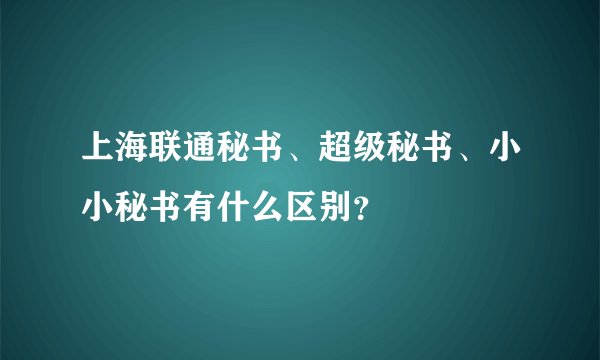 上海联通秘书、超级秘书、小小秘书有什么区别？