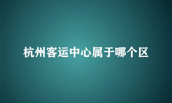 杭州客运中心属于哪个区