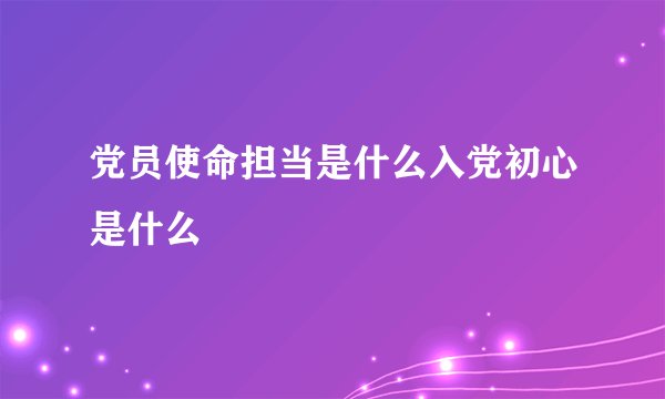 党员使命担当是什么入党初心是什么