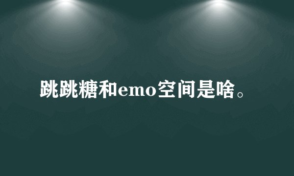 跳跳糖和emo空间是啥。