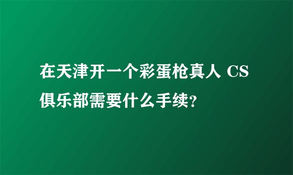 在天津开一个彩蛋枪真人 CS 俱乐部需要什么手续？
