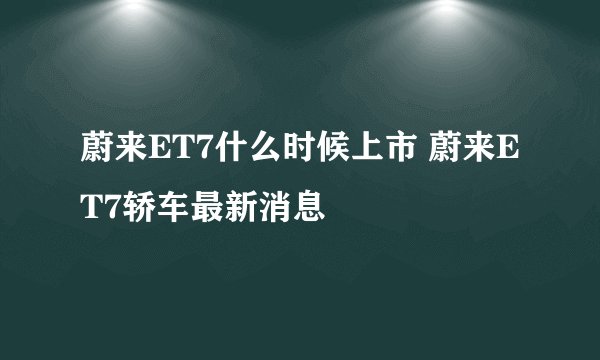 蔚来ET7什么时候上市 蔚来ET7轿车最新消息