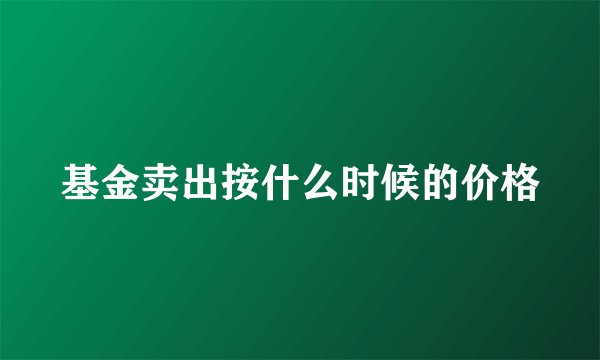 基金卖出按什么时候的价格