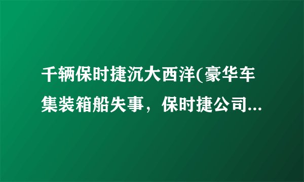 千辆保时捷沉大西洋(豪华车集装箱船失事，保时捷公司蒙受重大损失！)