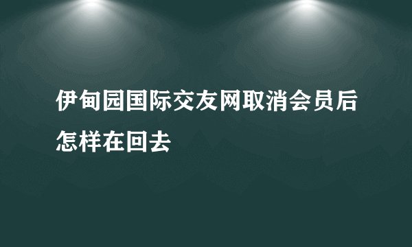 伊甸园国际交友网取消会员后怎样在回去