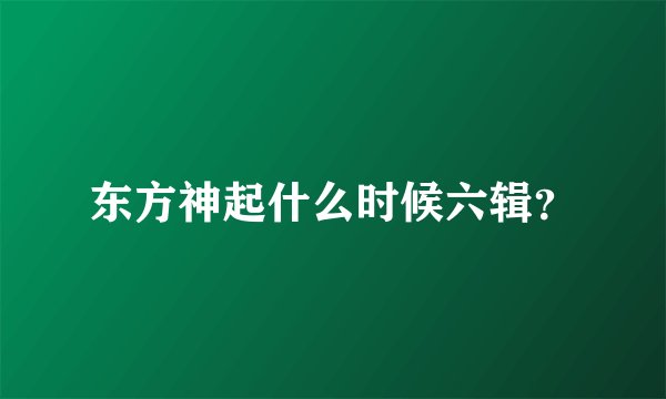 东方神起什么时候六辑？