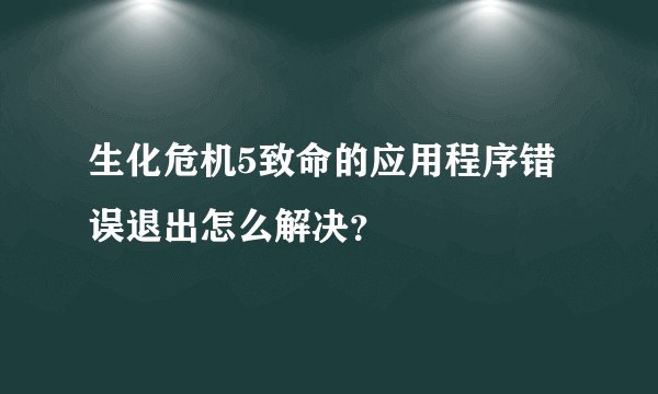 生化危机5致命的应用程序错误退出怎么解决？
