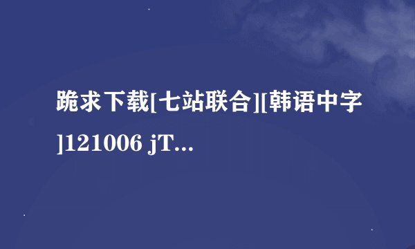 跪求下载[七站联合][韩语中字]121006 jTBC 神话放送 E30 完整版高清完整版的网址谢谢谢谢了，大神帮忙啊