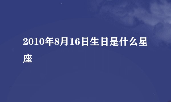 2010年8月16日生日是什么星座