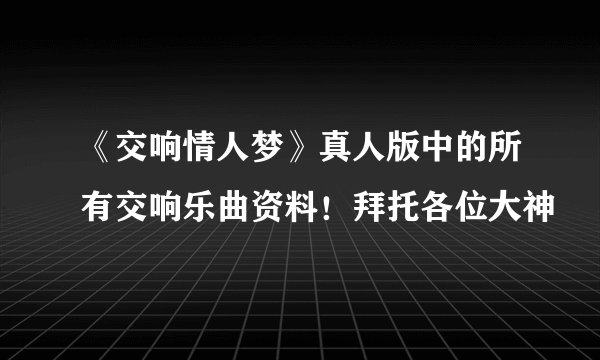 《交响情人梦》真人版中的所有交响乐曲资料！拜托各位大神