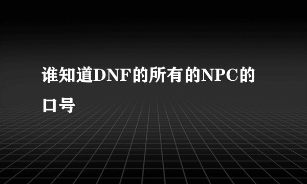 谁知道DNF的所有的NPC的口号