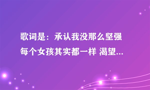 歌词是：承认我没那么坚强 每个女孩其实都一样 渴望着爱的美好 渴望被拥抱 却都害怕爱让人受伤