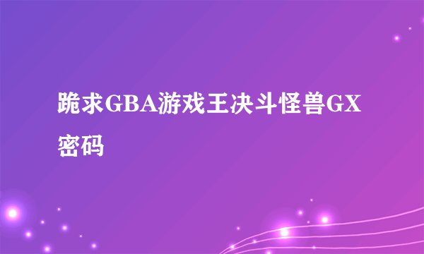跪求GBA游戏王决斗怪兽GX密码