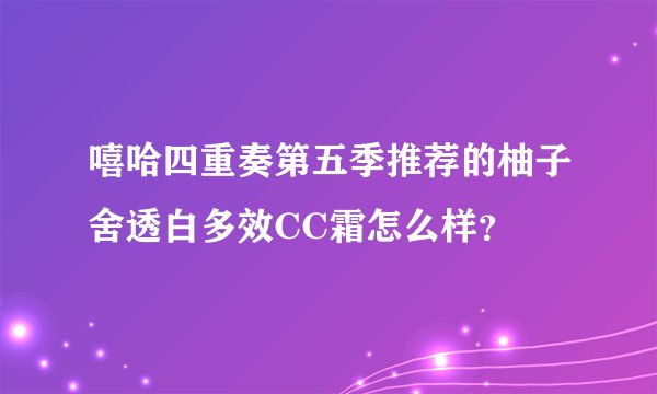 嘻哈四重奏第五季推荐的柚子舍透白多效CC霜怎么样？