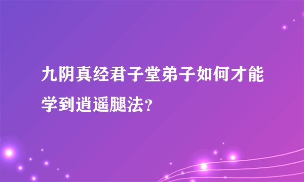 九阴真经君子堂弟子如何才能学到逍遥腿法？