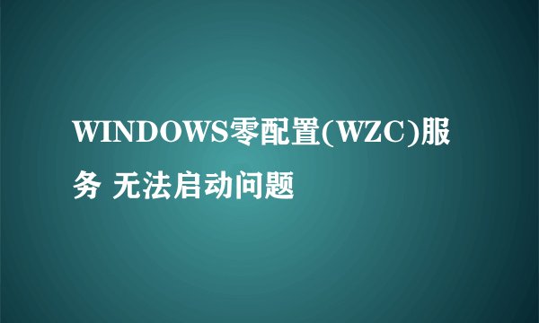WINDOWS零配置(WZC)服务 无法启动问题