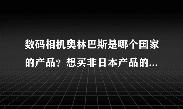 数码相机奥林巴斯是哪个国家的产品？想买非日本产品的数码相机，不知有何厂家？