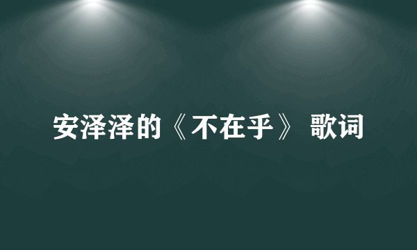 安泽泽的《不在乎》 歌词
