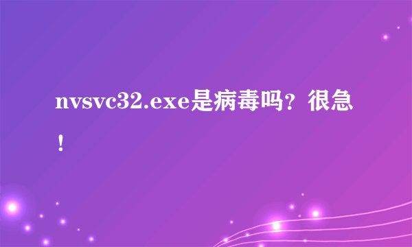 nvsvc32.exe是病毒吗？很急！