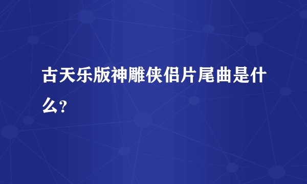 古天乐版神雕侠侣片尾曲是什么？