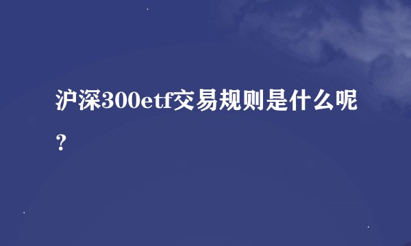 沪深300etf交易规则是什么呢？
