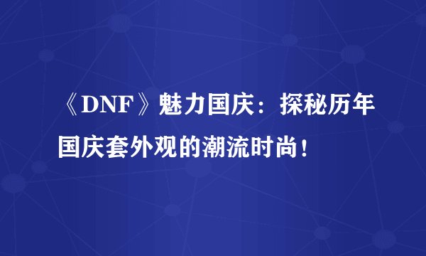 《DNF》魅力国庆：探秘历年国庆套外观的潮流时尚！