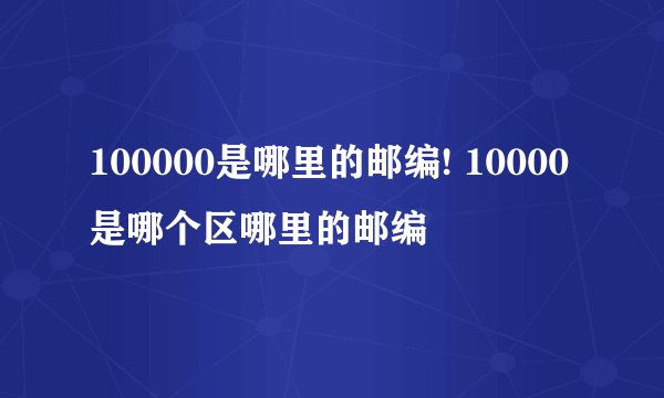 100000是哪里的邮编! 10000是哪个区哪里的邮编