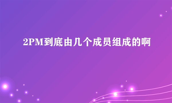 2PM到底由几个成员组成的啊