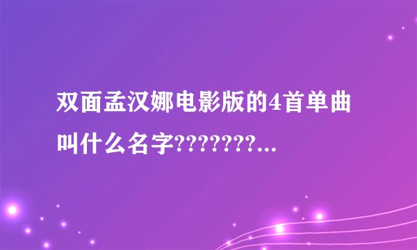 双面孟汉娜电影版的4首单曲叫什么名字?????????????急需!!!!!!