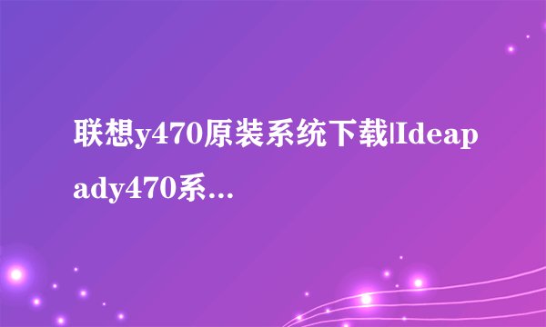 联想y470原装系统下载|Ideapady470系统重装步骤