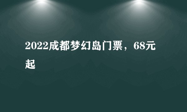 2022成都梦幻岛门票,68元起