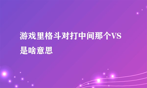 游戏里格斗对打中间那个VS是啥意思