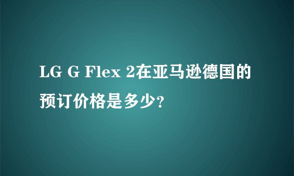 LG G Flex 2在亚马逊德国的预订价格是多少？