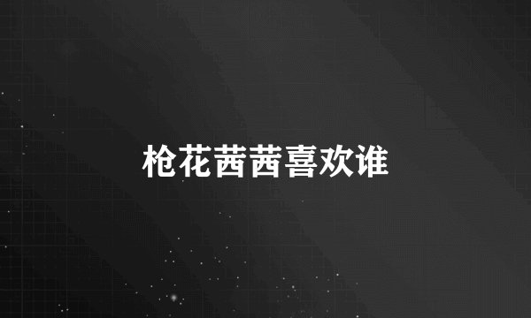 枪花茜茜喜欢谁