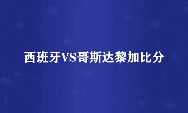 西班牙VS哥斯达黎加比分