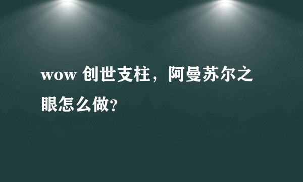 wow 创世支柱，阿曼苏尔之眼怎么做？