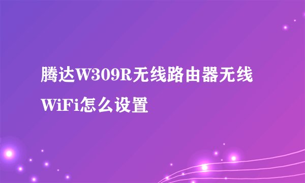 腾达W309R无线路由器无线WiFi怎么设置