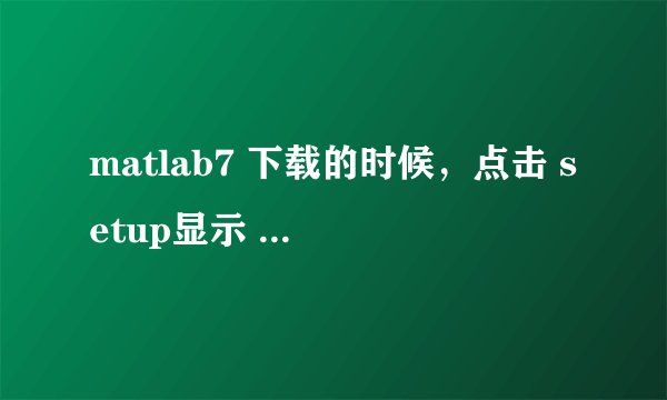 matlab7 下载的时候，点击 setup显示 文件或目录损坏且无法读取，怎么办