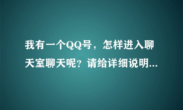 我有一个QQ号，怎样进入聊天室聊天呢？请给详细说明一下具体步骤细节，谢谢！