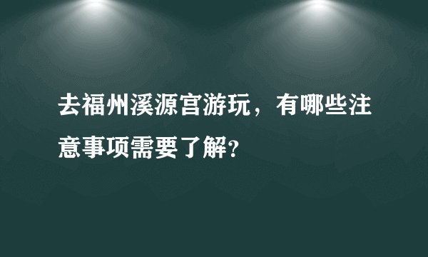 去福州溪源宫游玩，有哪些注意事项需要了解？